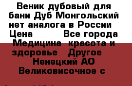 Веник дубовый для бани Дуб Монгольский нет аналога в России › Цена ­ 120 - Все города Медицина, красота и здоровье » Другое   . Ненецкий АО,Великовисочное с.